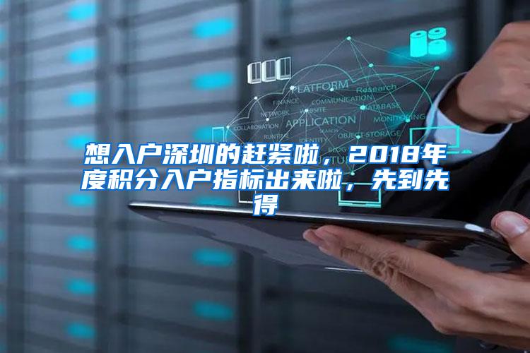 想入户深圳的赶紧啦,2018年度积分入户指标出来啦,先到先得