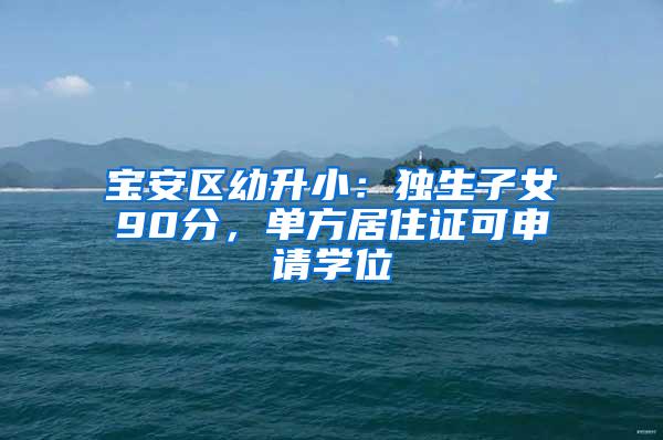 宝安区幼升小：独生子女90分，单方居住证可申请学位