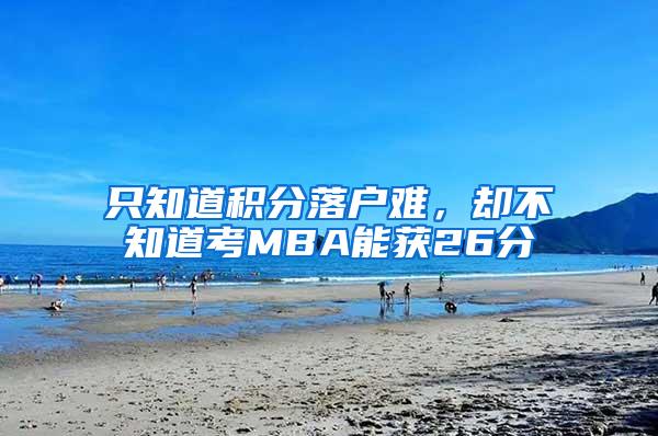只知道积分落户难，却不知道考MBA能获26分