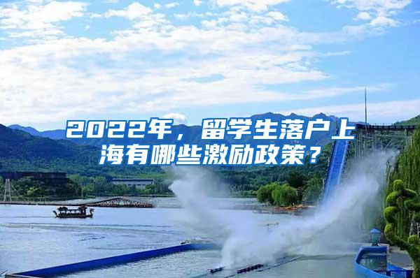 2022年,留学生落户上海有哪些激励政策?