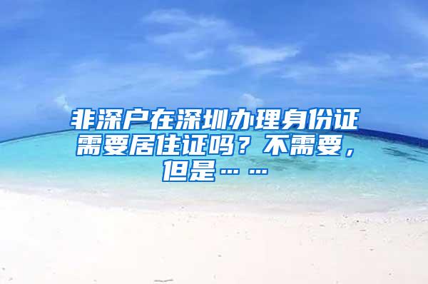 非深户在深圳办理身份证需要居住证吗？不需要，但是……