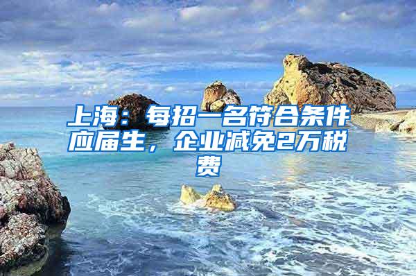 上海：每招一名符合条件应届生，企业减免2万税费