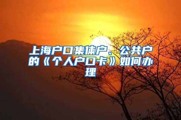 上海户口集体户、公共户的《个人户口卡》如何办理