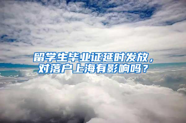留学生毕业证延时发放,对落户上海有影响吗?