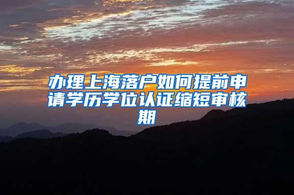 办理上海落户如何提前申请学历学位认证缩短审核期