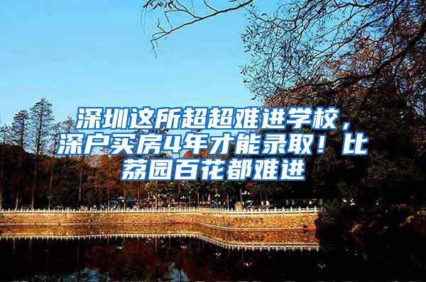 深圳这所超超难进学校，深户买房4年才能录取！比荔园百花都难进