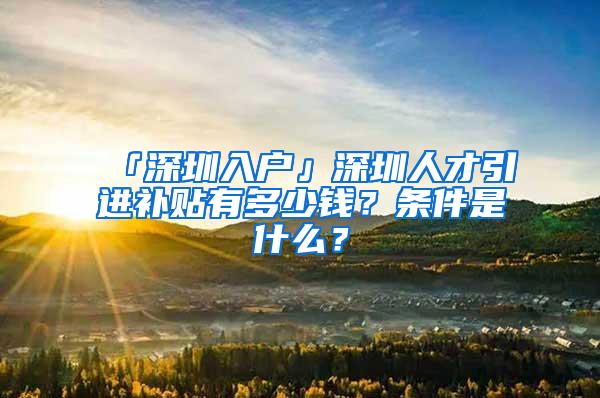 「深圳入户」深圳人才引进补贴有多少钱？条件是什么？
