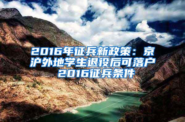 2016年征兵新政策：京沪外地学生退役后可落户 2016征兵条件