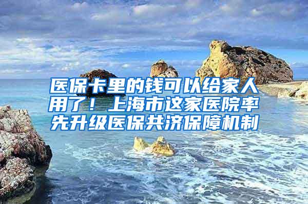 医保卡里的钱可以给家人用了！上海市这家医院率先升级医保共济保障机制