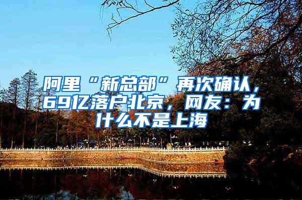 阿里“新总部”再次确认,69亿落户北京,网友:为什么不是上海