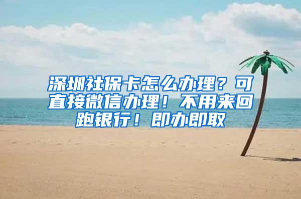 深圳社保卡怎么办理？可直接微信办理！不用来回跑银行！即办即取