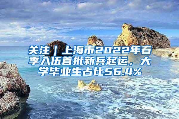 关注|上海市2022年春季入伍首批新兵起运,大学毕业生占比56.4%