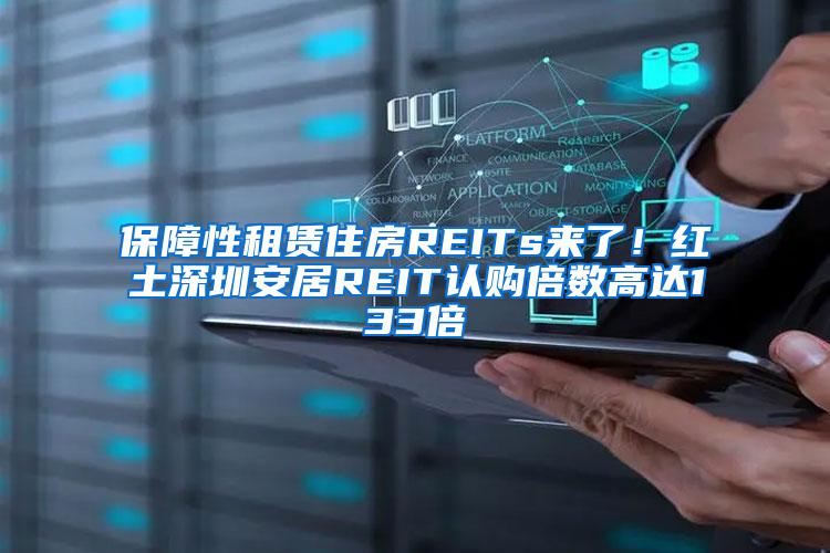 保障性租赁住房REITs来了！红土深圳安居REIT认购倍数高达133倍