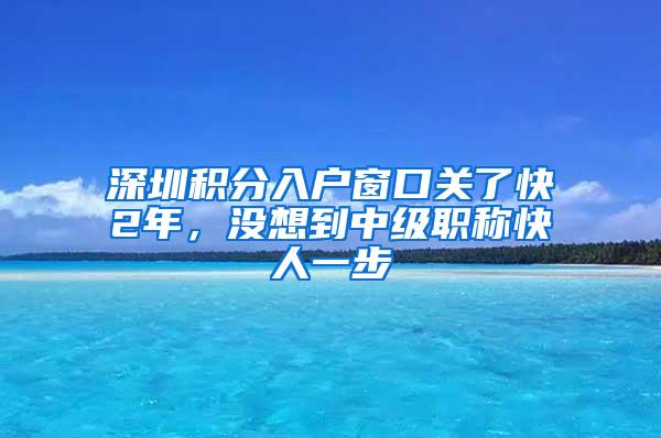深圳积分入户窗口关了快2年，没想到中级职称快人一步