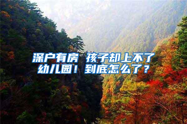 深户有房 孩子却上不了幼儿园！到底怎么了？