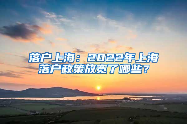 落户上海:2022年上海落户政策放宽了哪些?