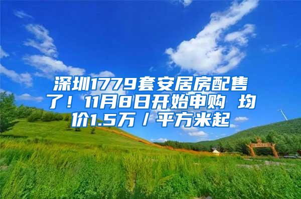 深圳1779套安居房配售了！11月8日开始申购 均价1.5万／平方米起