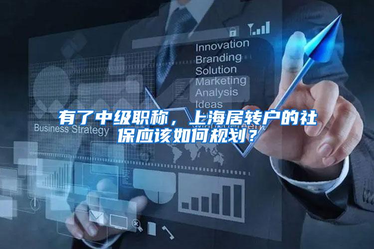 有了中级职称,上海居转户的社保应该如何规划?