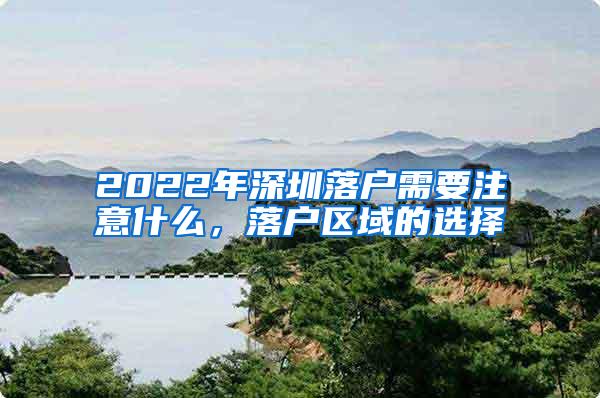 2022年深圳落户需要注意什么，落户区域的选择
