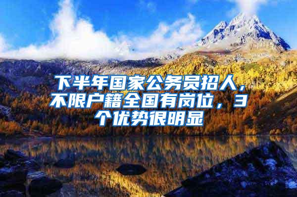 下半年国家公务员招人，不限户籍全国有岗位，3个优势很明显