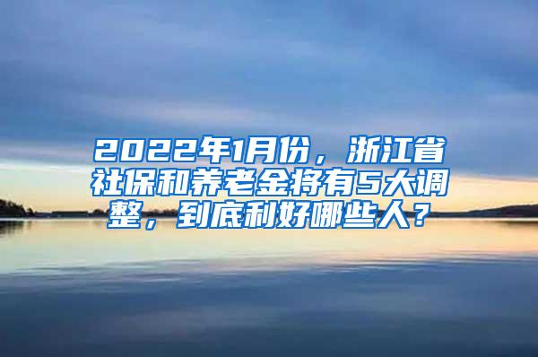 2022年1月份，浙江省社保和养老金将有5大调整，到底利好哪些人？