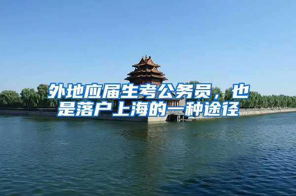 外地应届生考公务员，也是落户上海的一种途径