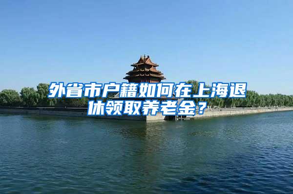 外省市户籍如何在上海退休领取养老金?