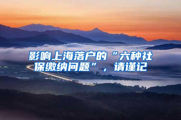 影响上海落户的“六种社保缴纳问题”，请谨记
