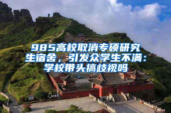 985高校取消专硕研究生宿舍，引发众学生不满：学校带头搞歧视吗