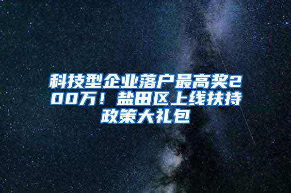 科技型企业落户最高奖200万！盐田区上线扶持政策大礼包