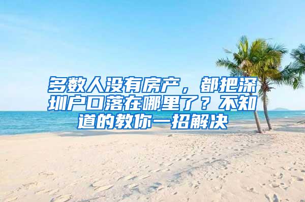 多数人没有房产，都把深圳户口落在哪里了？不知道的教你一招解决
