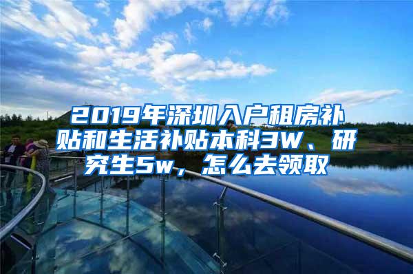 2019年深圳入户租房补贴和生活补贴本科3W、研究生5w,怎么去领取