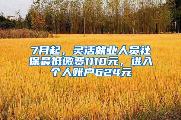 7月起，灵活就业人员社保最低缴费1110元，进入个人账户624元