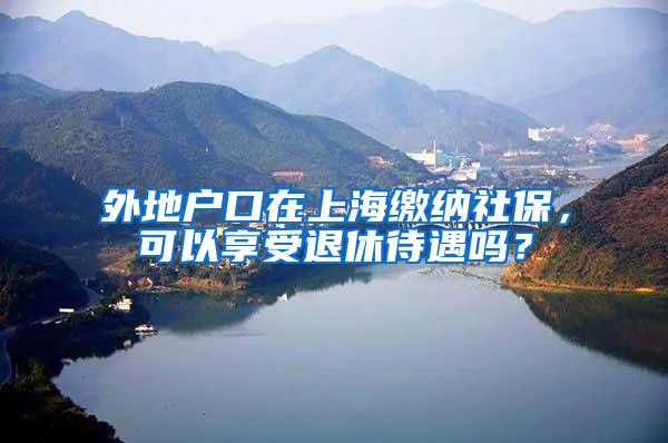 外地户口在上海缴纳社保，可以享受退休待遇吗？