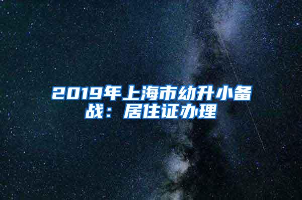 2019年上海市幼升小备战：居住证办理