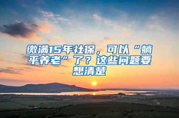 缴满15年社保，可以“躺平养老”了？这些问题要想清楚