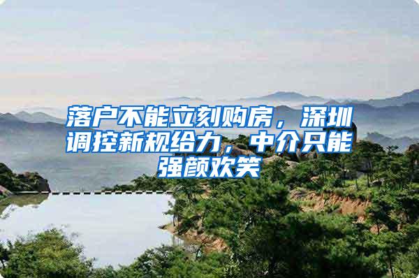 落户不能立刻购房，深圳调控新规给力，中介只能强颜欢笑