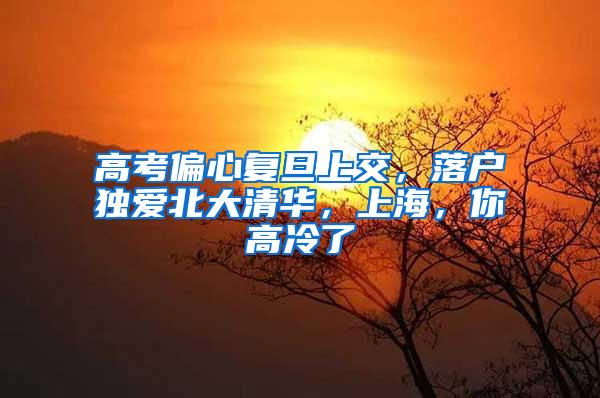高考偏心复旦上交,落户独爱北大清华,上海,你高冷了