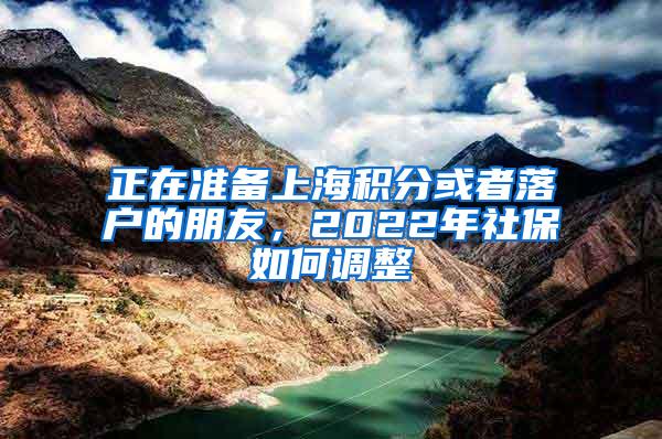 正在准备上海积分或者落户的朋友,2022年社保如何调整