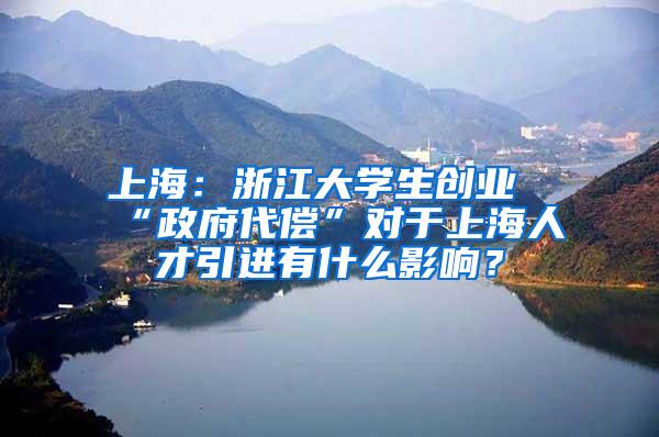上海：浙江大学生创业“政府代偿”对于上海人才引进有什么影响？