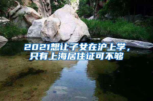 2021想让子女在沪上学,只有上海居住证可不够