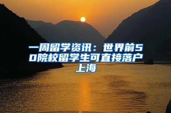 一周留学资讯：世界前50院校留学生可直接落户上海