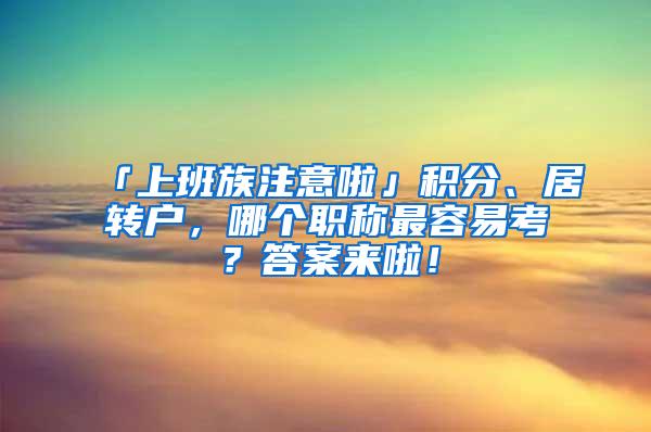 「上班族注意啦」积分、居转户，哪个职称最容易考？答案来啦！