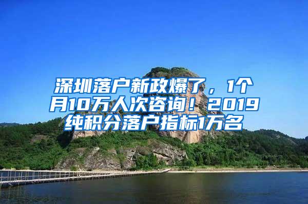 深圳落户新政爆了，1个月10万人次咨询！2019纯积分落户指标1万名