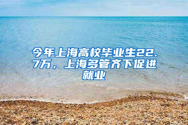 今年上海高校毕业生22.7万，上海多管齐下促进就业