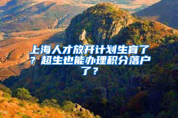 上海人才放开计划生育了？超生也能办理积分落户了？
