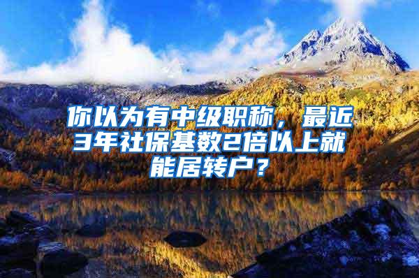 你以为有中级职称,最近3年社保基数2倍以上就能居转户?