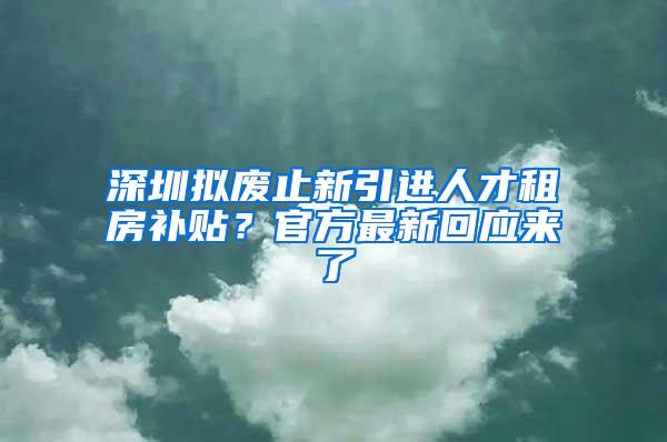 深圳拟废止新引进人才租房补贴？官方最新回应来了