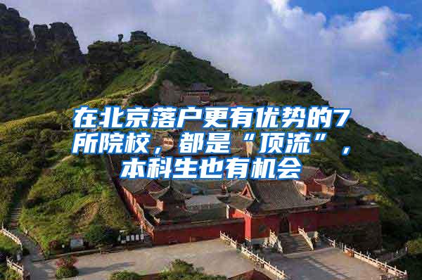 在北京落户更有优势的7所院校，都是“顶流”，本科生也有机会