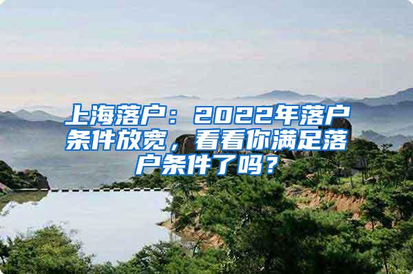 上海落户:2022年落户条件放宽,看看你满足落户条件了吗?